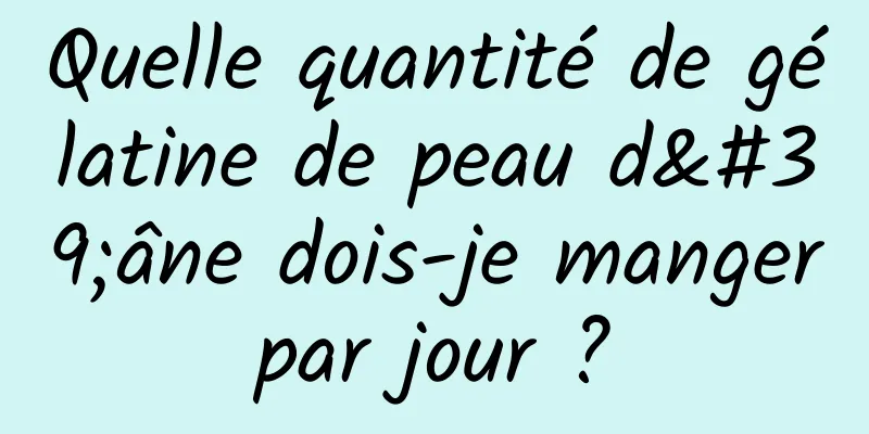 Quelle quantité de gélatine de peau d'âne dois-je manger par jour ? 