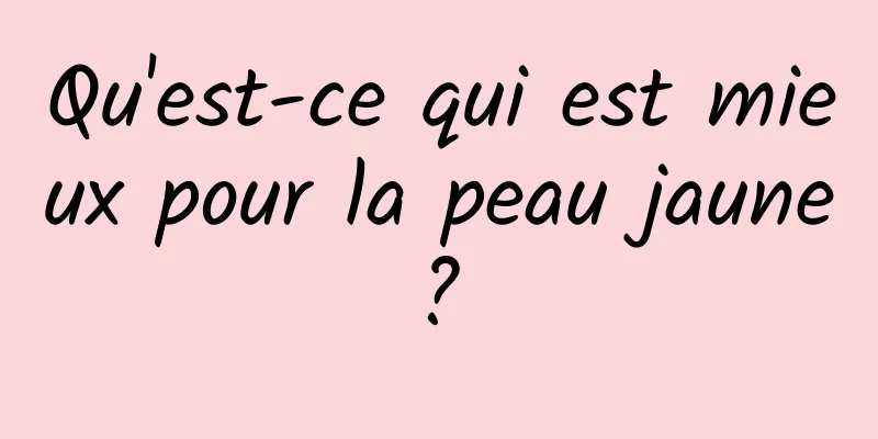 Qu'est-ce qui est mieux pour la peau jaune ? 