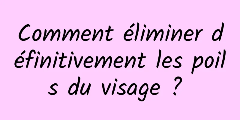 Comment éliminer définitivement les poils du visage ? 