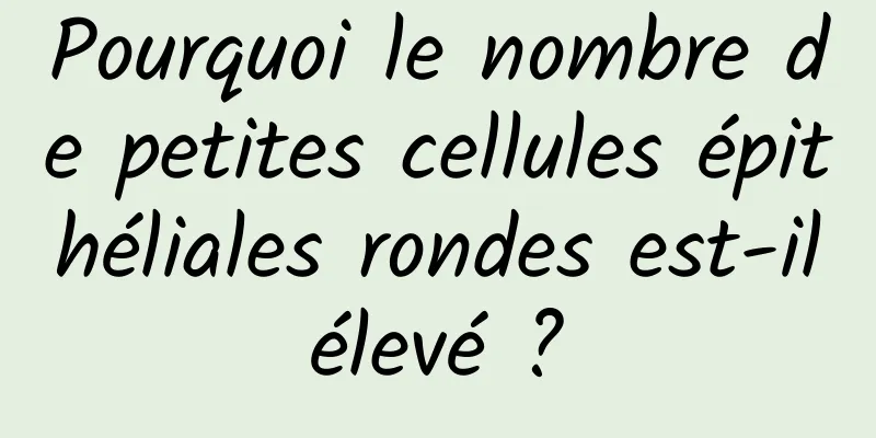 Pourquoi le nombre de petites cellules épithéliales rondes est-il élevé ? 