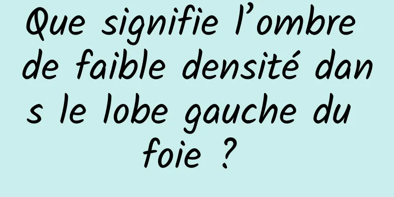 Que signifie l’ombre de faible densité dans le lobe gauche du foie ? 