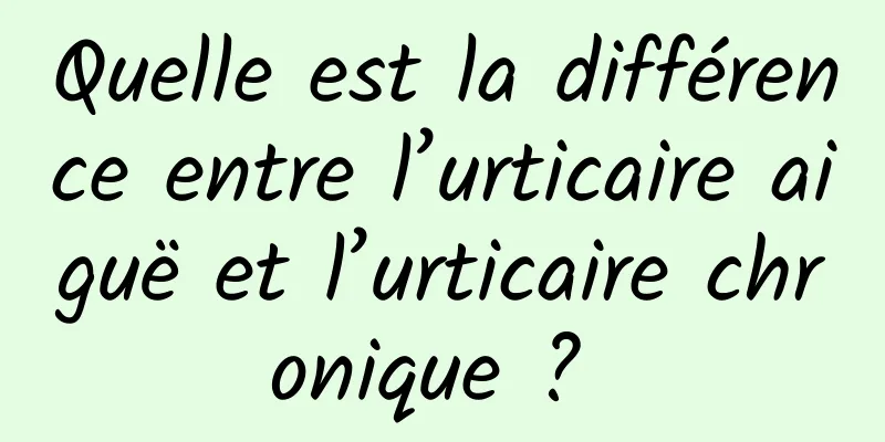 Quelle est la différence entre l’urticaire aiguë et l’urticaire chronique ? 