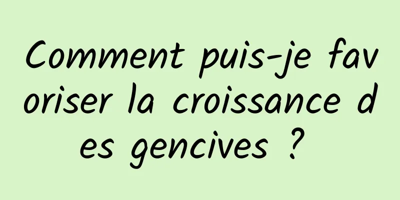 Comment puis-je favoriser la croissance des gencives ? 