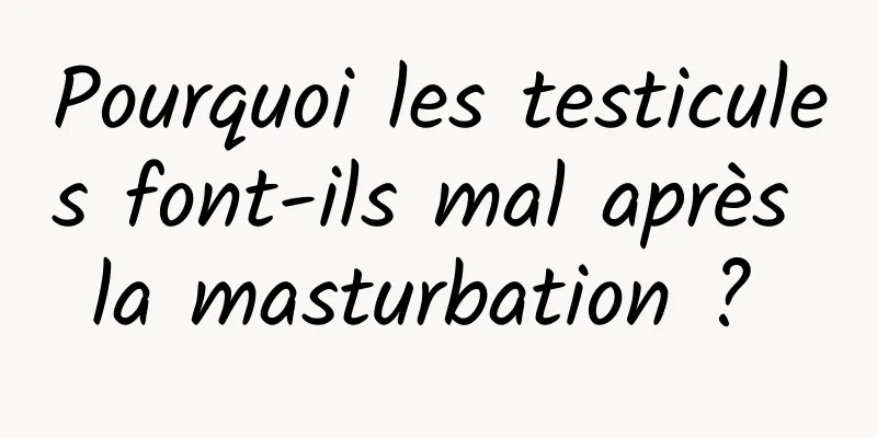 Pourquoi les testicules font-ils mal après la masturbation ? 