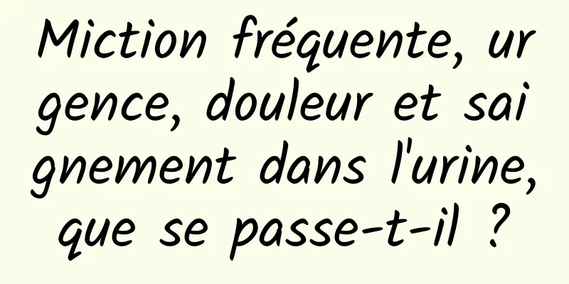 Miction fréquente, urgence, douleur et saignement dans l'urine, que se passe-t-il ? 