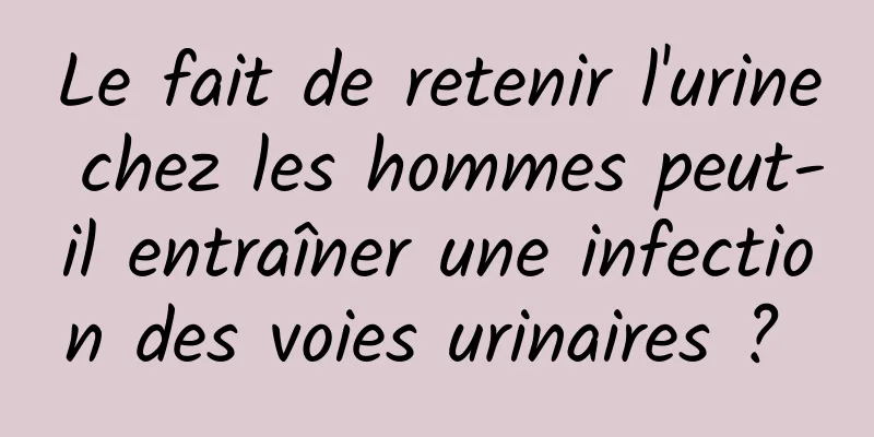 Le fait de retenir l'urine chez les hommes peut-il entraîner une infection des voies urinaires ? 