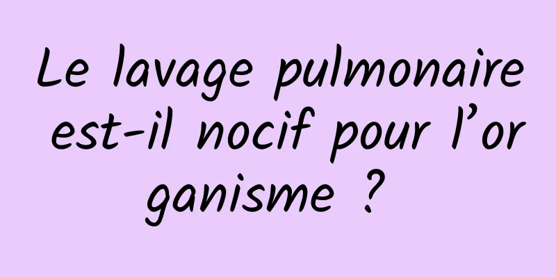 Le lavage pulmonaire est-il nocif pour l’organisme ? 