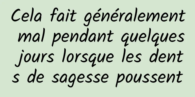 Cela fait généralement mal pendant quelques jours lorsque les dents de sagesse poussent