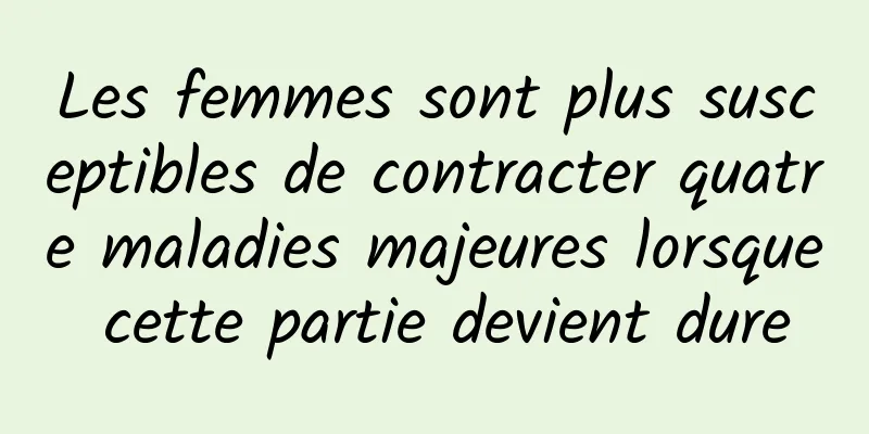 Les femmes sont plus susceptibles de contracter quatre maladies majeures lorsque cette partie devient dure