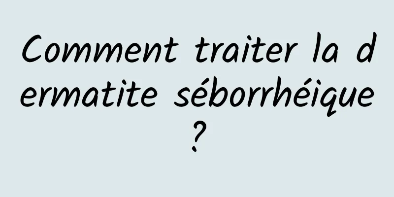 Comment traiter la dermatite séborrhéique ? 