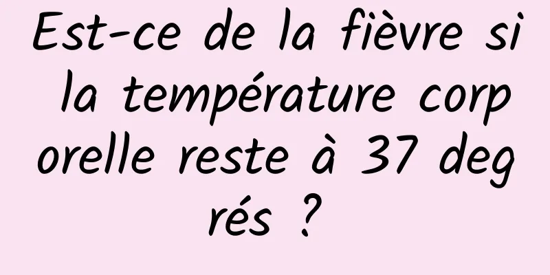 Est-ce de la fièvre si la température corporelle reste à 37 degrés ? 