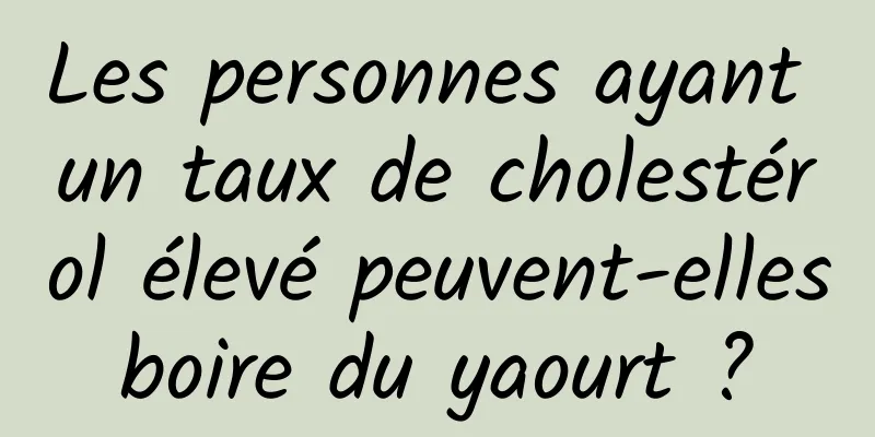 Les personnes ayant un taux de cholestérol élevé peuvent-elles boire du yaourt ? 