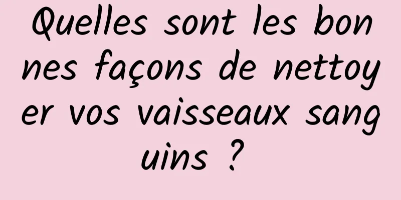 Quelles sont les bonnes façons de nettoyer vos vaisseaux sanguins ? 