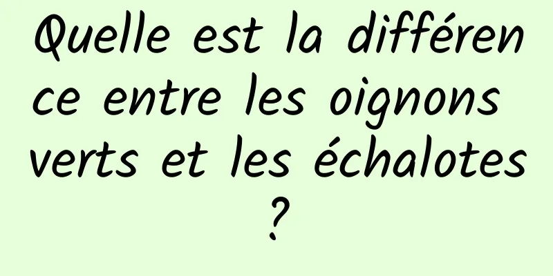 Quelle est la différence entre les oignons verts et les échalotes ? 