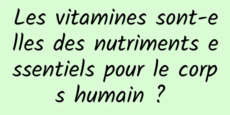 Les vitamines sont-elles des nutriments essentiels pour le corps humain ? 