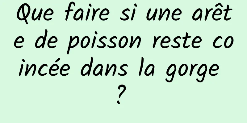 Que faire si une arête de poisson reste coincée dans la gorge ? 