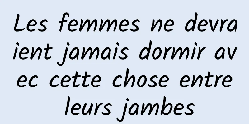 Les femmes ne devraient jamais dormir avec cette chose entre leurs jambes