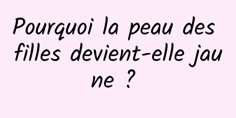 Pourquoi la peau des filles devient-elle jaune ? 