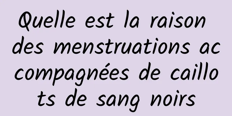 Quelle est la raison des menstruations accompagnées de caillots de sang noirs