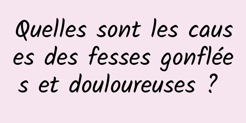 Quelles sont les causes des fesses gonflées et douloureuses ? 