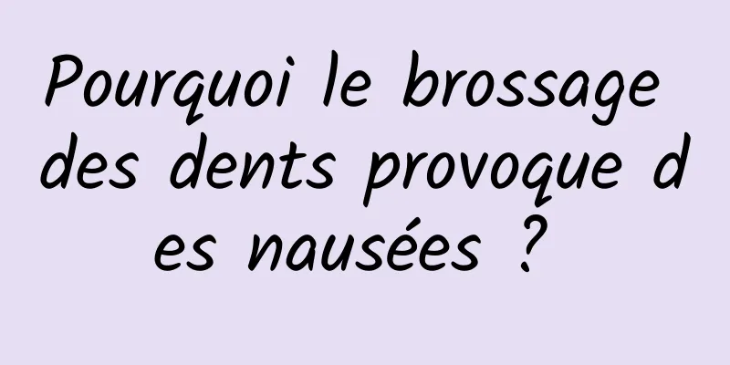 Pourquoi le brossage des dents provoque des nausées ? 