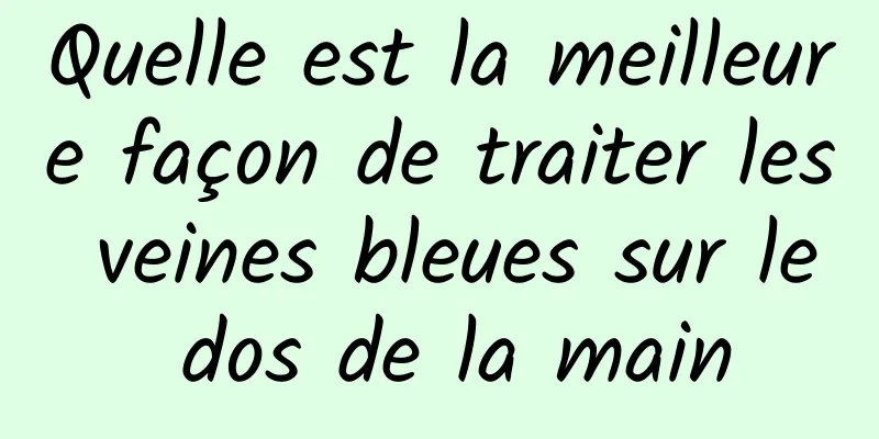 Quelle est la meilleure façon de traiter les veines bleues sur le dos de la main