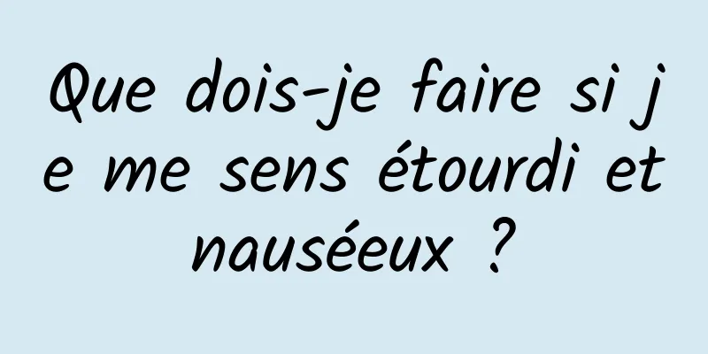 Que dois-je faire si je me sens étourdi et nauséeux ? 