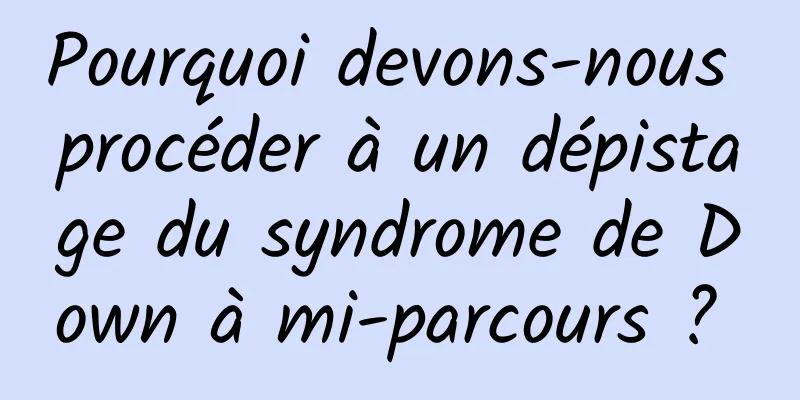 Pourquoi devons-nous procéder à un dépistage du syndrome de Down à mi-parcours ? 