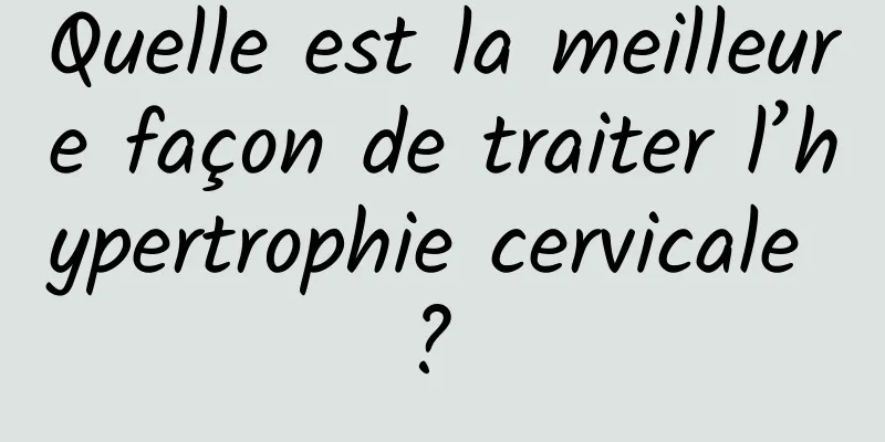 Quelle est la meilleure façon de traiter l’hypertrophie cervicale ? 