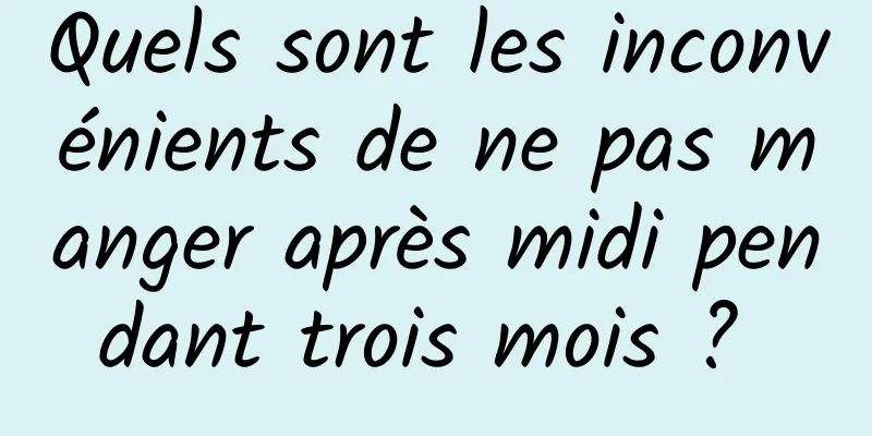 Quels sont les inconvénients de ne pas manger après midi pendant trois mois ? 