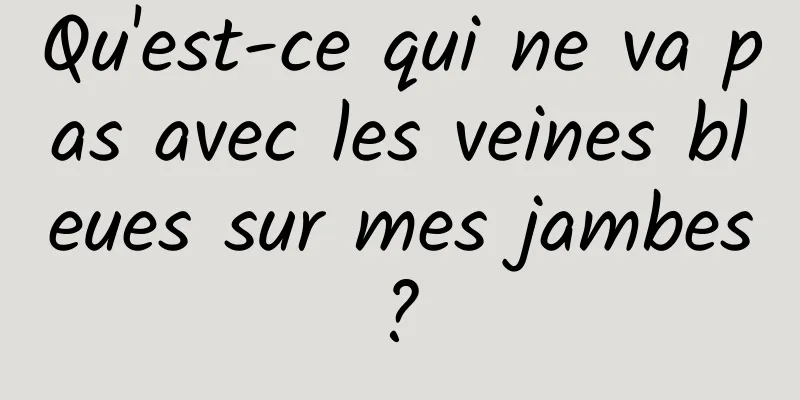 Qu'est-ce qui ne va pas avec les veines bleues sur mes jambes ? 