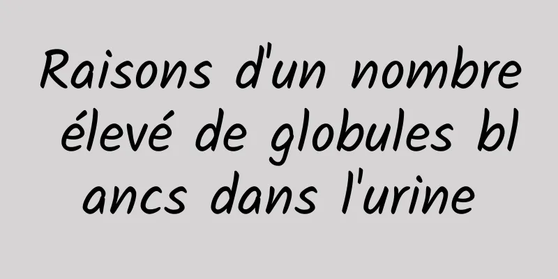 Raisons d'un nombre élevé de globules blancs dans l'urine