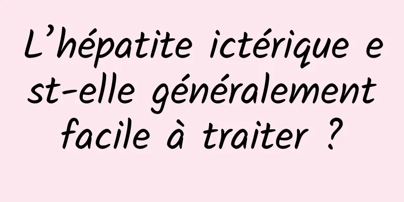 L’hépatite ictérique est-elle généralement facile à traiter ? 