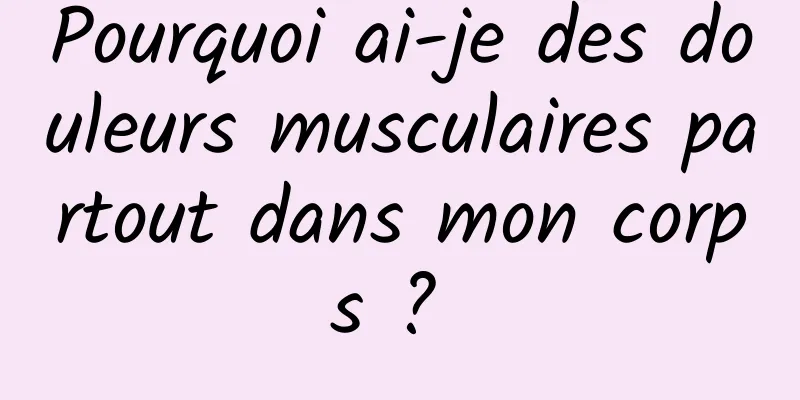 Pourquoi ai-je des douleurs musculaires partout dans mon corps ? 