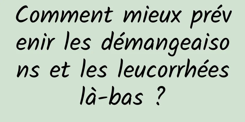 Comment mieux prévenir les démangeaisons et les leucorrhées là-bas ? 