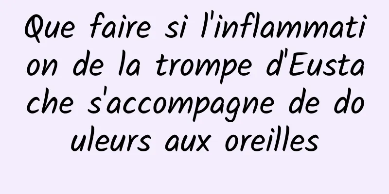 Que faire si l'inflammation de la trompe d'Eustache s'accompagne de douleurs aux oreilles