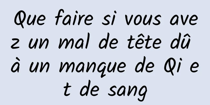 Que faire si vous avez un mal de tête dû à un manque de Qi et de sang