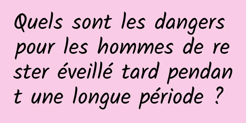 Quels sont les dangers pour les hommes de rester éveillé tard pendant une longue période ? 