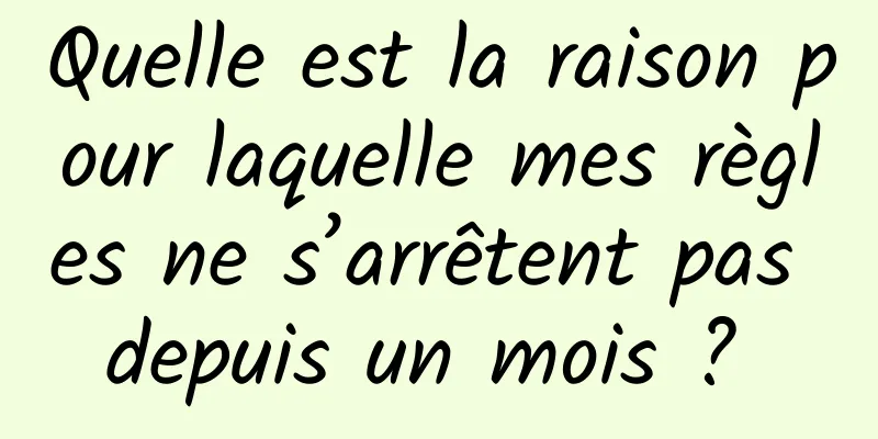 Quelle est la raison pour laquelle mes règles ne s’arrêtent pas depuis un mois ? 