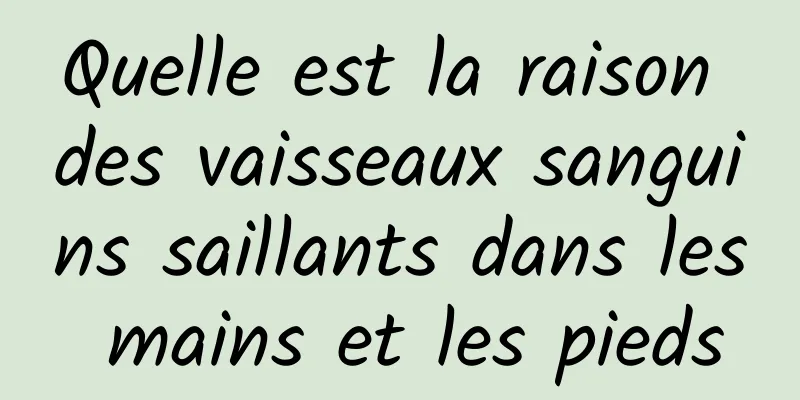 Quelle est la raison des vaisseaux sanguins saillants dans les mains et les pieds