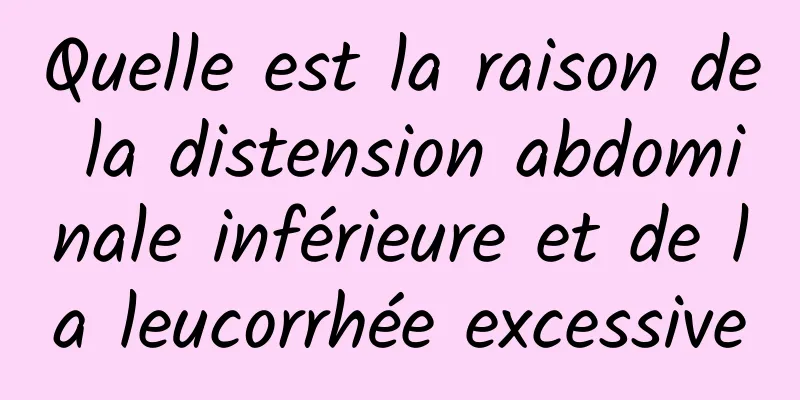 Quelle est la raison de la distension abdominale inférieure et de la leucorrhée excessive