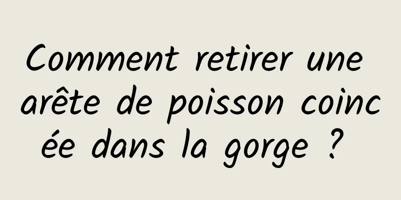 Comment retirer une arête de poisson coincée dans la gorge ? 