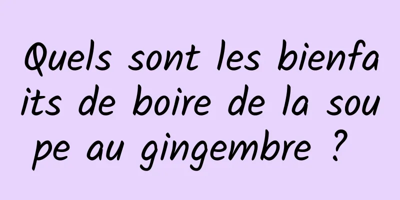 Quels sont les bienfaits de boire de la soupe au gingembre ? 