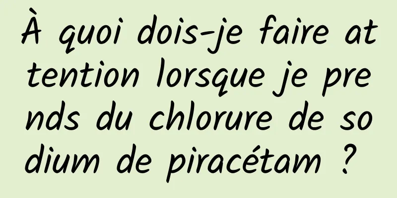 À quoi dois-je faire attention lorsque je prends du chlorure de sodium de piracétam ? 