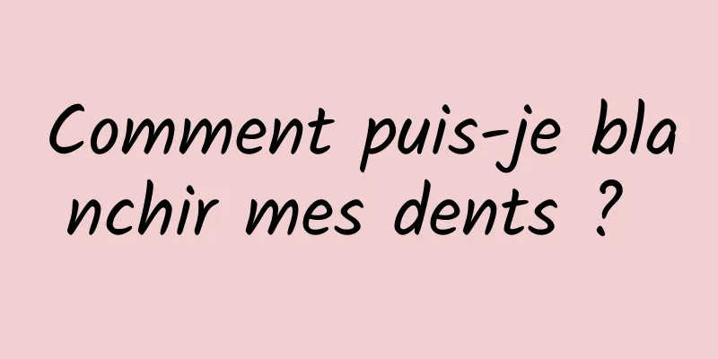 Comment puis-je blanchir mes dents ? 