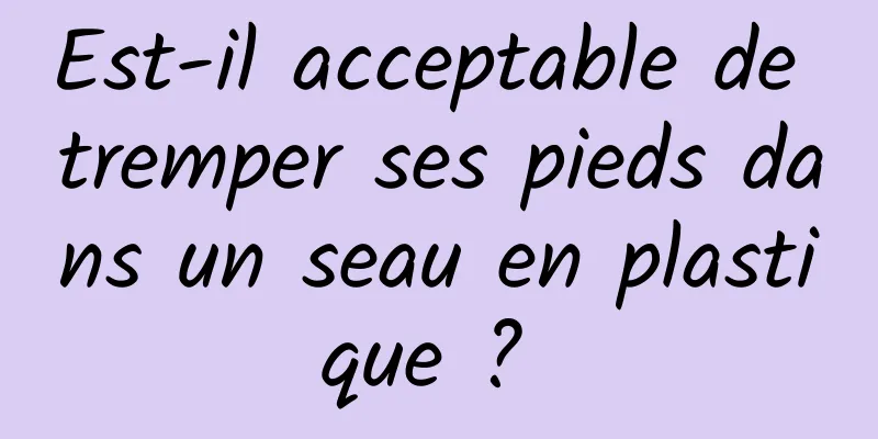 Est-il acceptable de tremper ses pieds dans un seau en plastique ? 