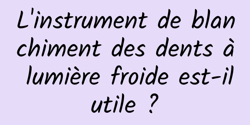 L'instrument de blanchiment des dents à lumière froide est-il utile ? 