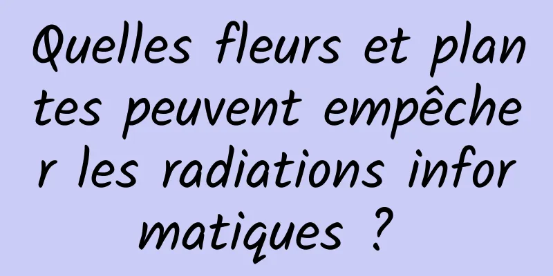 Quelles fleurs et plantes peuvent empêcher les radiations informatiques ? 