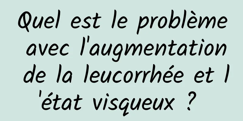 Quel est le problème avec l'augmentation de la leucorrhée et l'état visqueux ? 