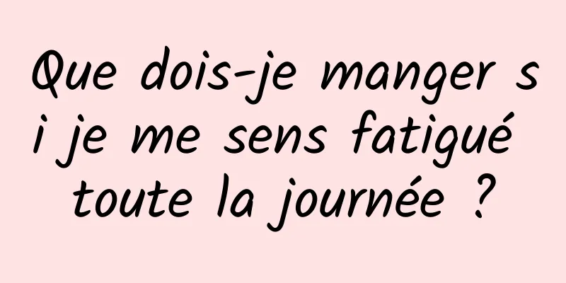 Que dois-je manger si je me sens fatigué toute la journée ?